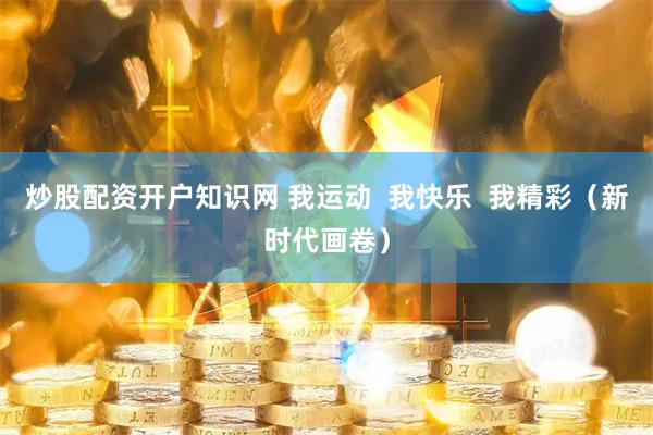 炒股配资开户知识网 我运动  我快乐  我精彩（新时代画卷）
