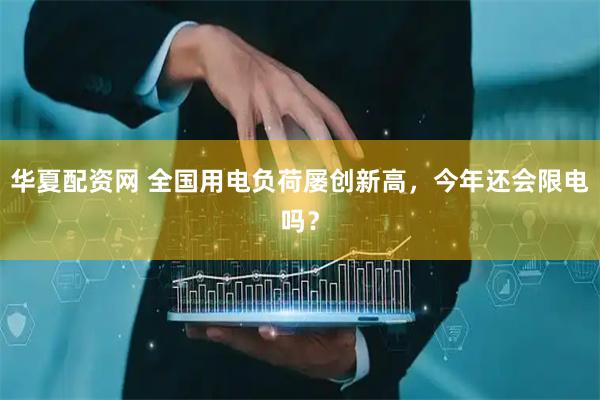 华夏配资网 全国用电负荷屡创新高，今年还会限电吗？