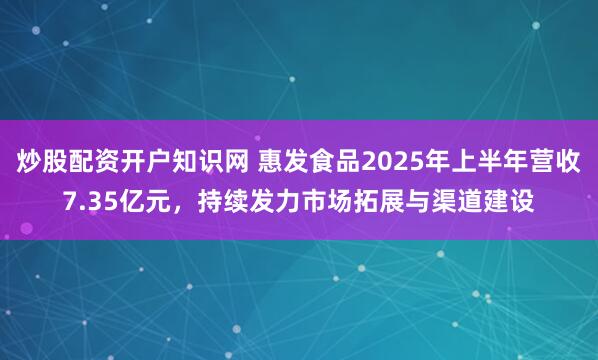 炒股配资开户知识网 惠发食品2025年上半年营收7.35亿元，持续发力市场拓展与渠道建设
