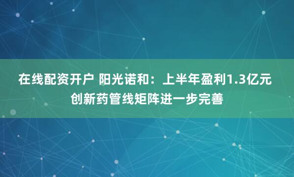 在线配资开户 阳光诺和：上半年盈利1.3亿元 创新药管线矩阵进一步完善
