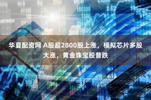 华夏配资网 A股超2800股上涨，模拟芯片多股大涨，黄金珠宝股普跌