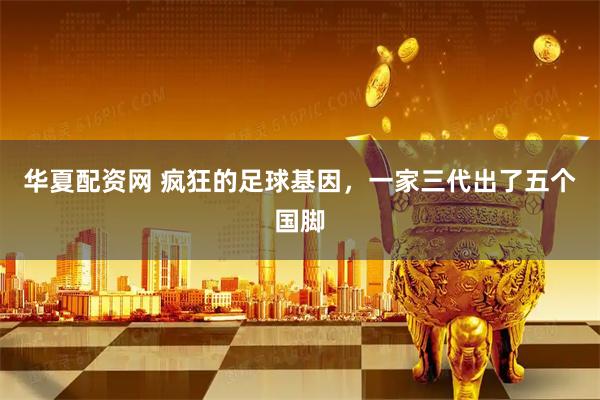 华夏配资网 疯狂的足球基因，一家三代出了五个国脚