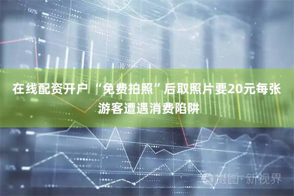 在线配资开户 “免费拍照”后取照片要20元每张 游客遭遇消费陷阱