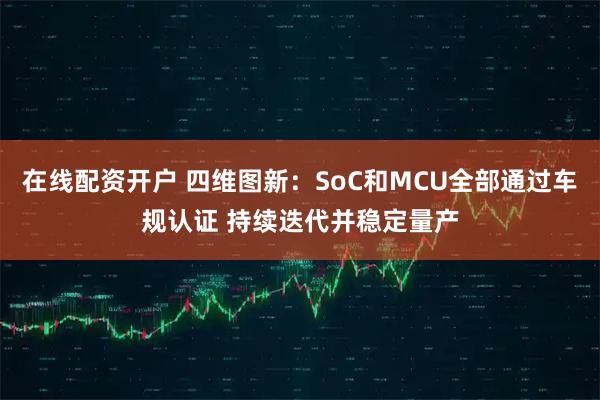在线配资开户 四维图新：SoC和MCU全部通过车规认证 持续迭代并稳定量产