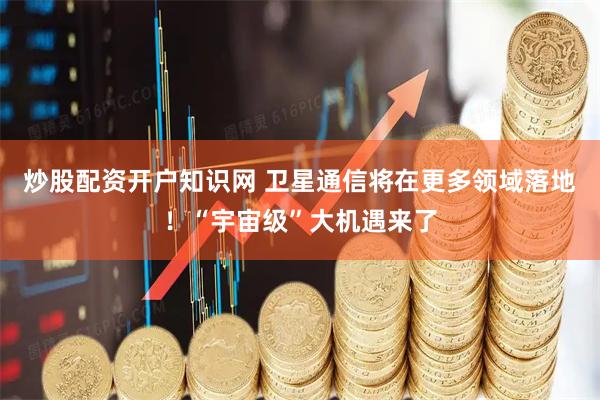 炒股配资开户知识网 卫星通信将在更多领域落地！“宇宙级”大机遇来了