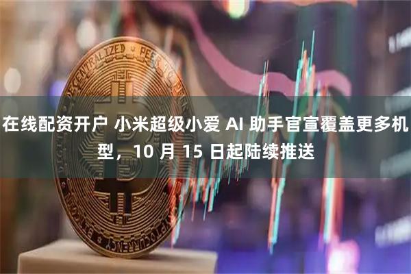 在线配资开户 小米超级小爱 AI 助手官宣覆盖更多机型，10 月 15 日起陆续推送