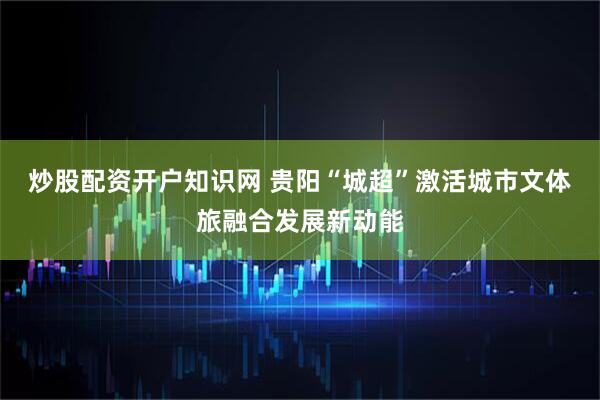 炒股配资开户知识网 贵阳“城超”激活城市文体旅融合发展新动能