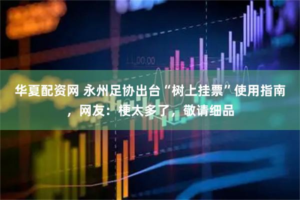 华夏配资网 永州足协出台“树上挂票”使用指南，网友：梗太多了，敬请细品