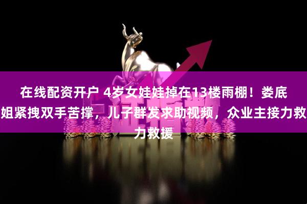在线配资开户 4岁女娃娃掉在13楼雨棚！娄底大姐紧拽双手苦撑，儿子群发求助视频，众业主接力救援
