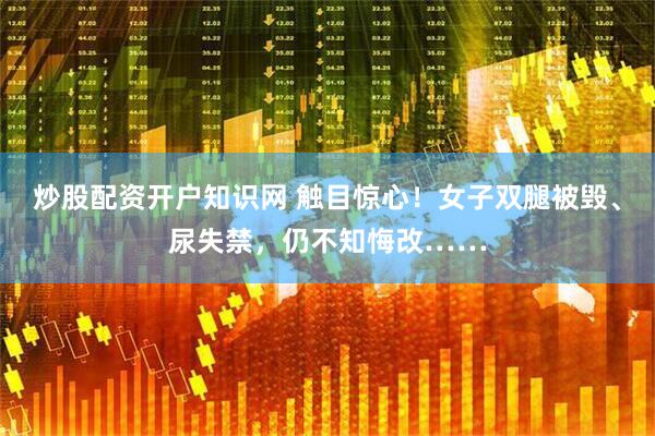 炒股配资开户知识网 触目惊心！女子双腿被毁、尿失禁，仍不知悔改……