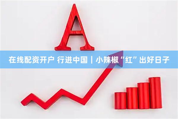 在线配资开户 行进中国｜小辣椒“红”出好日子