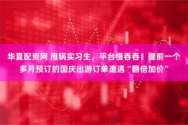 华夏配资网 甩锅实习生，平台慢吞吞！提前一个多月预订的国庆出游订单遭遇“翻倍加价”