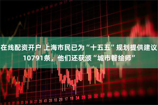 在线配资开户 上海市民已为“十五五”规划提供建议10791条，他们还获颁“城市智绘师”