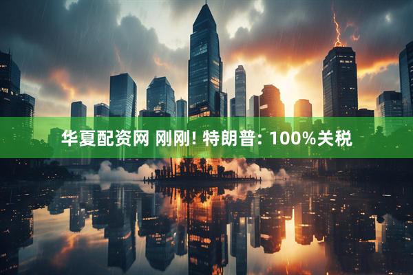 华夏配资网 刚刚! 特朗普: 100%关税